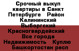 Срочный выкуп квартиры в Санкт-Петербурге › Район ­ Калининский,Выборгский,Красногвардейский - Все города Недвижимость » Куплю   . Башкортостан респ.,Кумертау г.